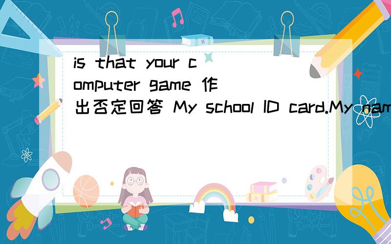is that your computer game 作出否定回答 My school ID card.My name