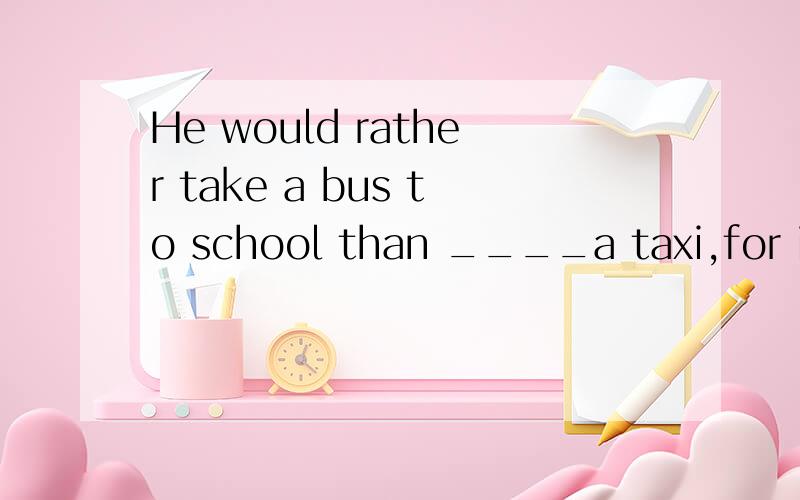 He would rather take a bus to school than ____a taxi,for it'