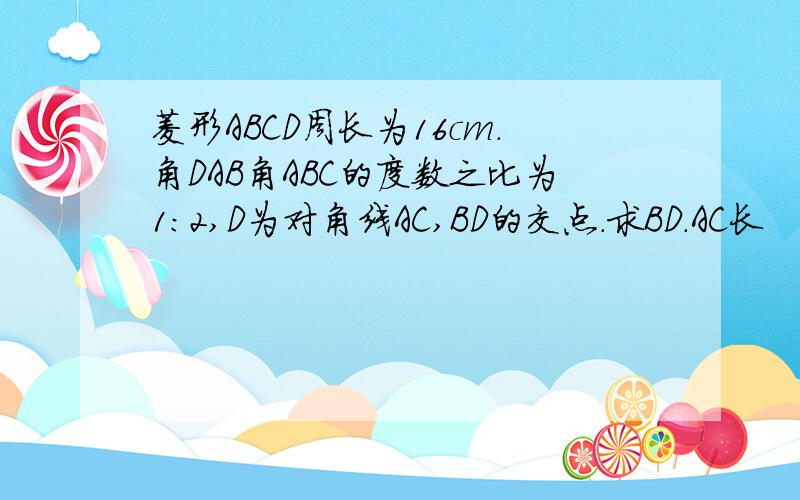 菱形ABCD周长为16cm.角DAB角ABC的度数之比为1:2,D为对角线AC,BD的交点.求BD.AC长