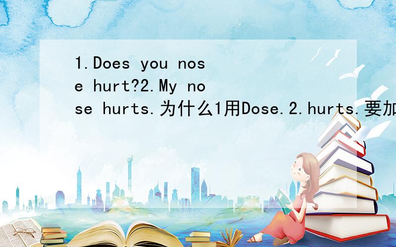 1.Does you nose hurt?2.My nose hurts.为什么1用Dose.2.hurts.要加s