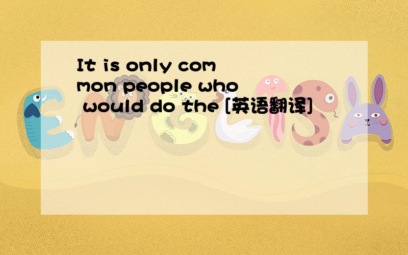 It is only common people who would do the [英语翻译]