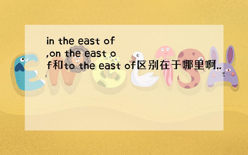 in the east of,on the east of和to the east of区别在于哪里啊..