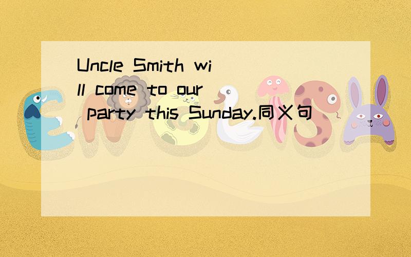 Uncle Smith will come to our party this Sunday.同义句