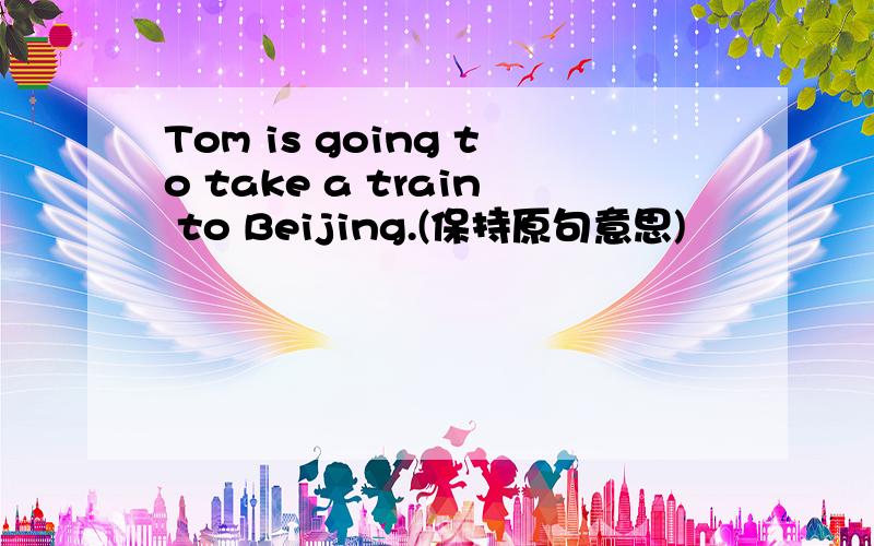 Tom is going to take a train to Beijing.(保持原句意思)