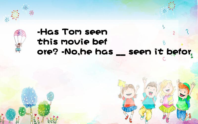 -Has Tom seen this movie before? -No,he has __ seen it befor