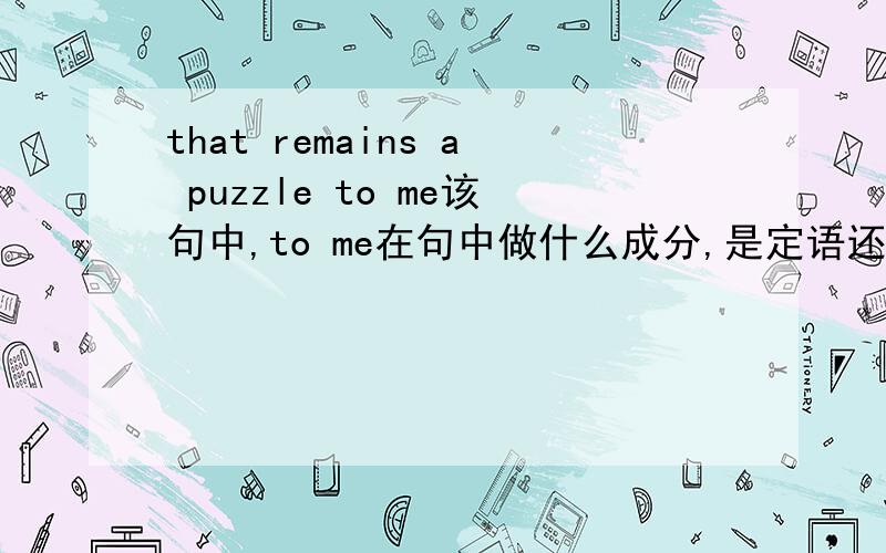 that remains a puzzle to me该句中,to me在句中做什么成分,是定语还是补语.状语?