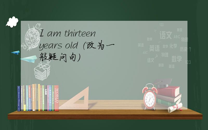 I am thirteen years old （改为一般疑问句）