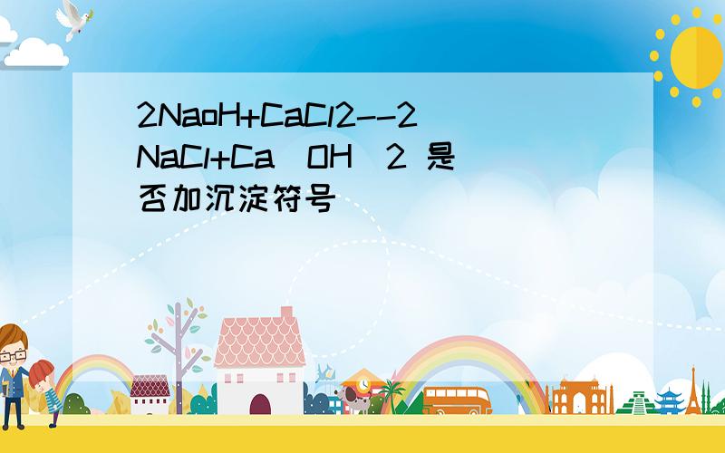 2NaoH+CaCl2--2NaCl+Ca(OH)2 是否加沉淀符号