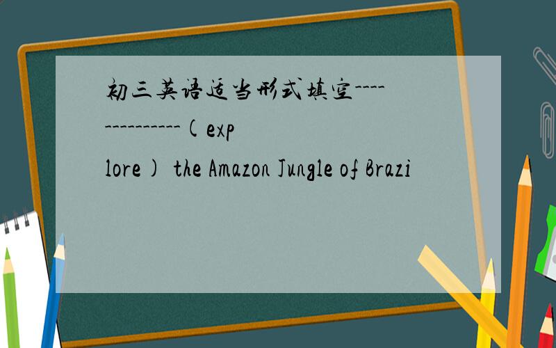 初三英语适当形式填空--------------(explore) the Amazon Jungle of Brazi