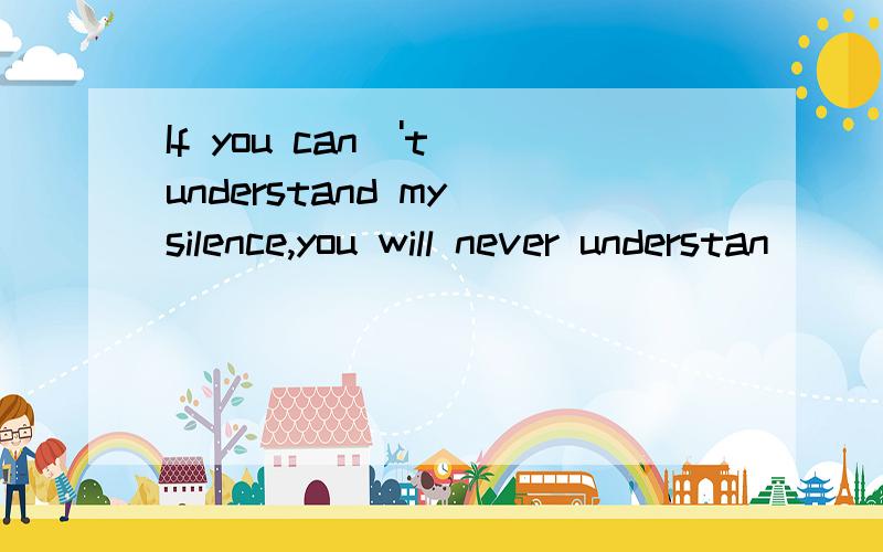 If you can\'t understand my silence,you will never understan