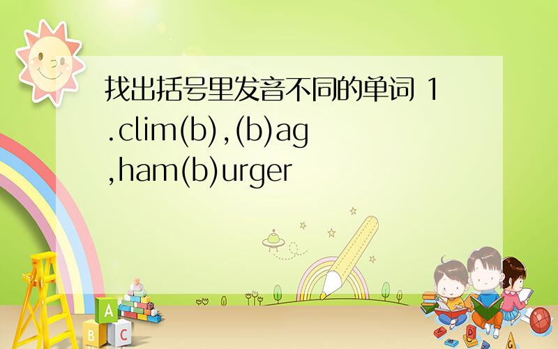 找出括号里发音不同的单词 1.clim(b),(b)ag,ham(b)urger