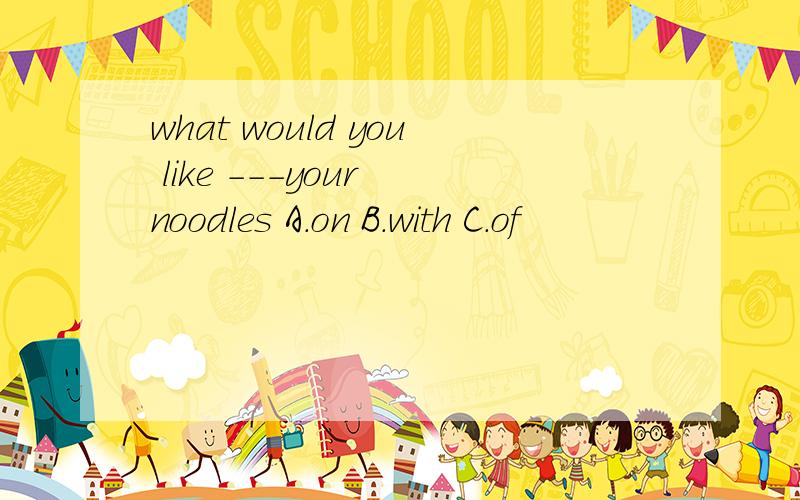 what would you like ---your noodles A.on B.with C.of