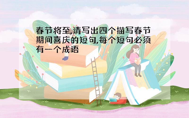 春节将至,请写出四个描写春节期间喜庆的短句,每个短句必须有一个成语