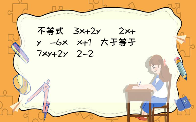 不等式(3x+2y)(2x+y)-6x(x+1)大于等于7xy+2y^2-2