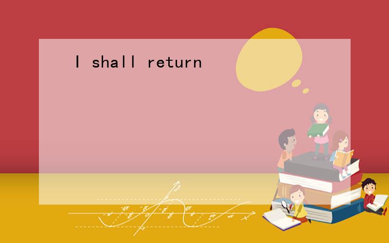 I shall return