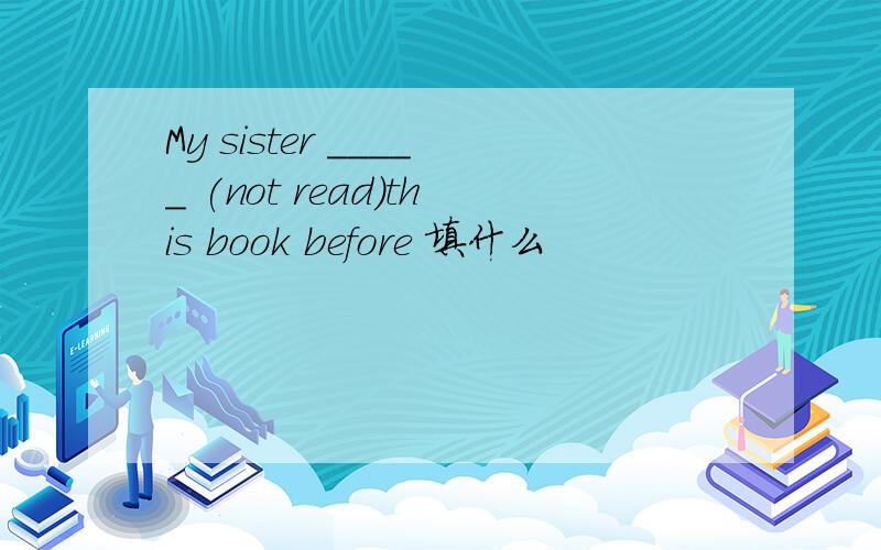 My sister _____ (not read)this book before 填什么