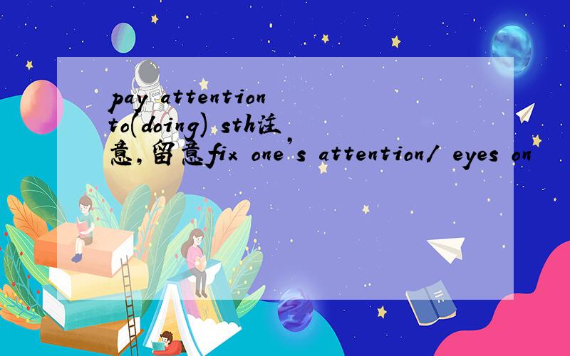 pay attention to(doing) sth注意,留意fix one’s attention/ eyes on