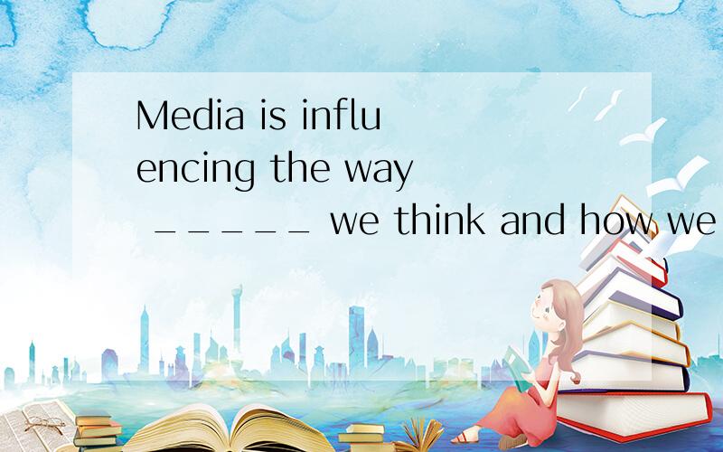 Media is influencing the way _____ we think and how we under