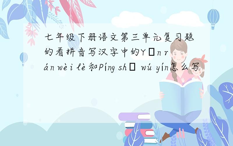 七年级下册语文第三单元复习题的看拼音写汉字中的Yān rán wèi lè和Píng shā wú yín怎么写