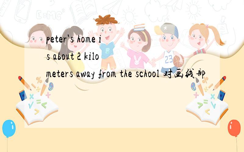 peter's home is about 2 kilometers away from the school 对画线部