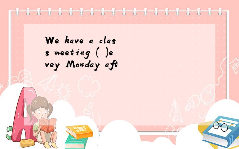 We have a class meeting ( )evey Monday aft