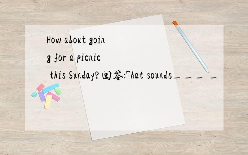 How about going for a picnic this Sunday?回答：That sounds___ _