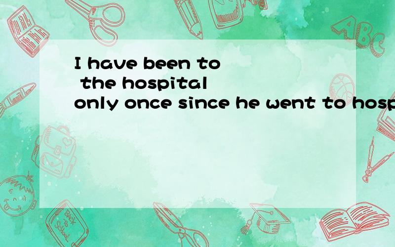 I have been to the hospital only once since he went to hospi