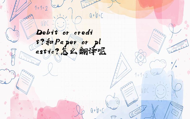Debit or credit?和Paper or plastic?怎么翻译呢