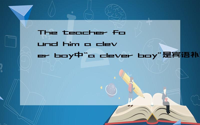The teacher found him a clever boy中“a clever boy”是宾语补足语吗?