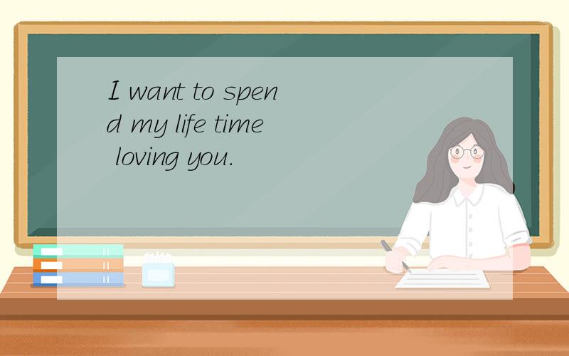 I want to spend my life time loving you.