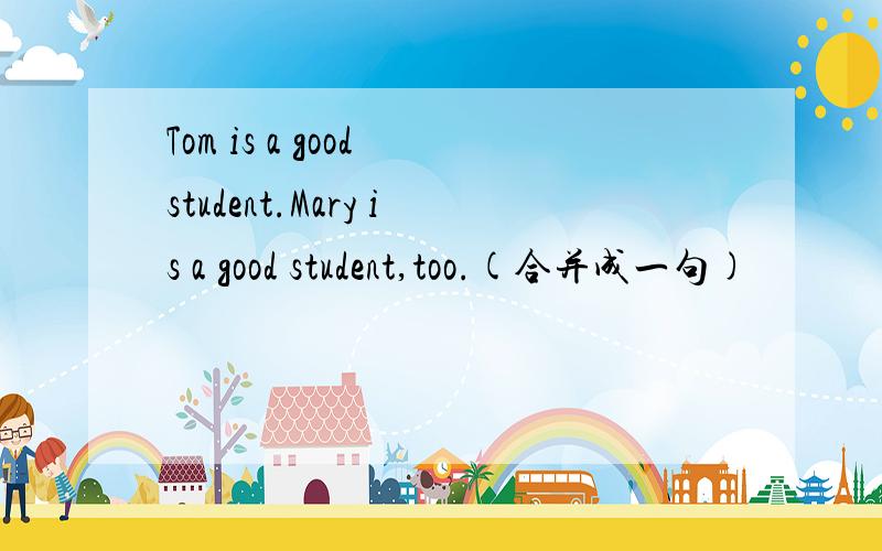 Tom is a good student.Mary is a good student,too.(合并成一句)