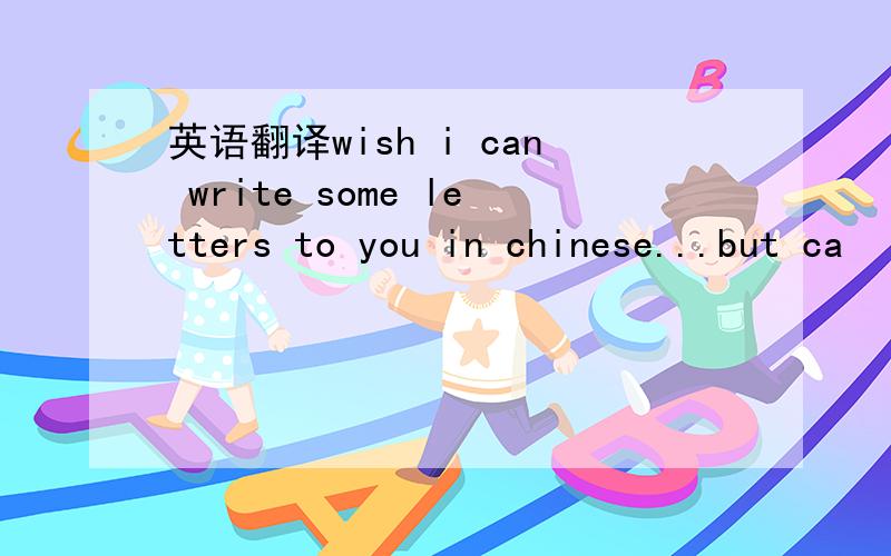 英语翻译wish i can write some letters to you in chinese...but ca