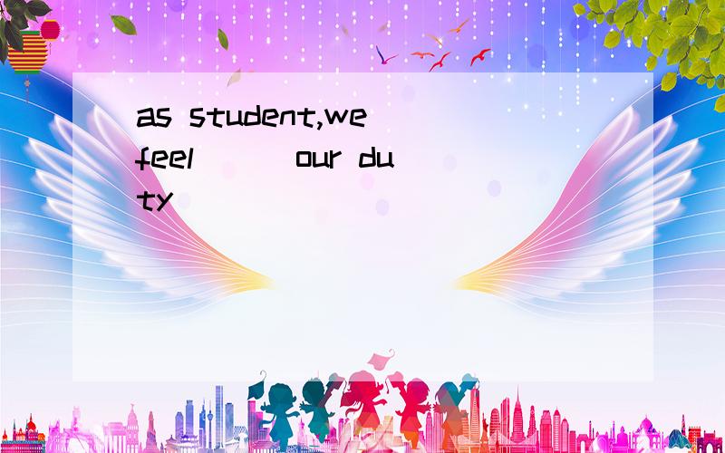 as student,we feel ( )our duty