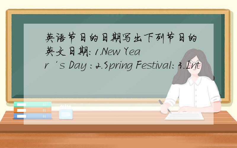 英语节日的日期写出下列节日的英文日期：1.New Year‘s Day :2.Spring Festival:3.Int