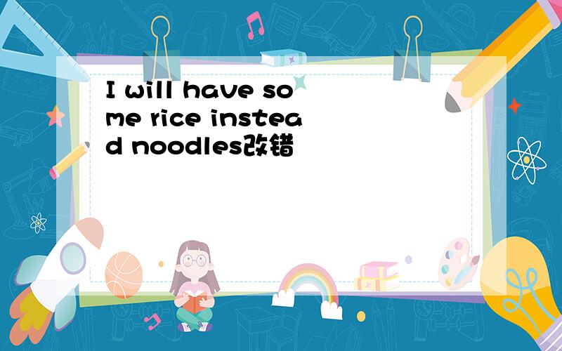 I will have some rice instead noodles改错