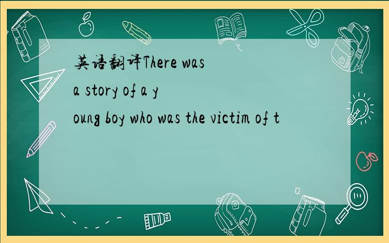 英语翻译There was a story of a young boy who was the victim of t