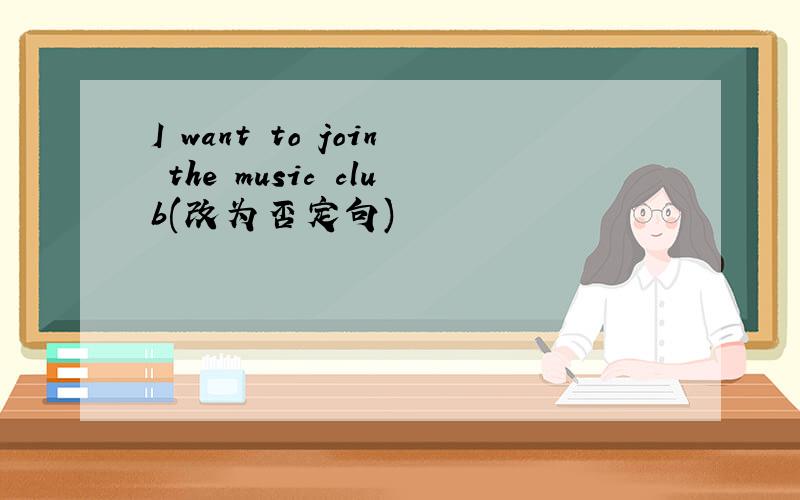 I want to join the music club(改为否定句)