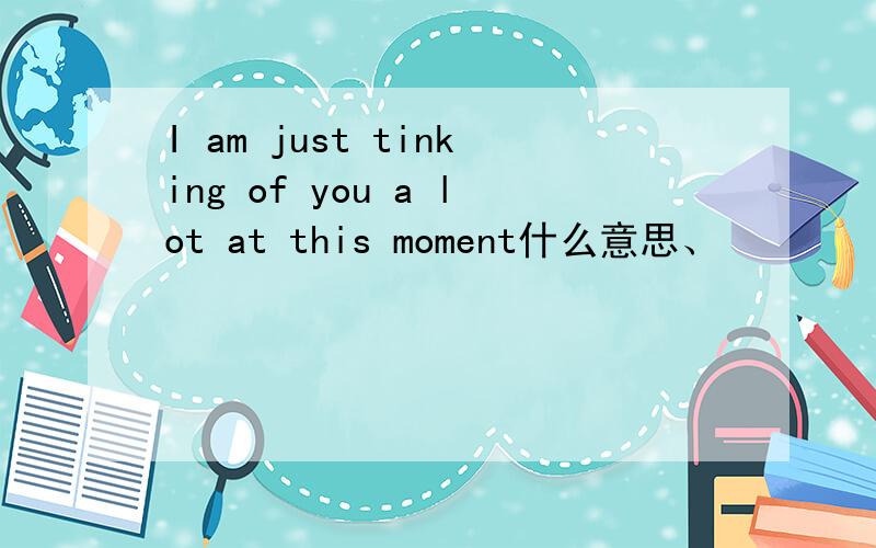 I am just tinking of you a lot at this moment什么意思、