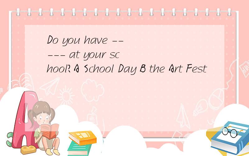 Do you have ----- at your school?A School Day B the Art Fest