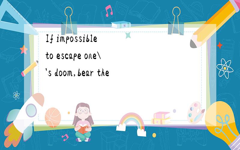If impossible to escape one\'s doom,bear the