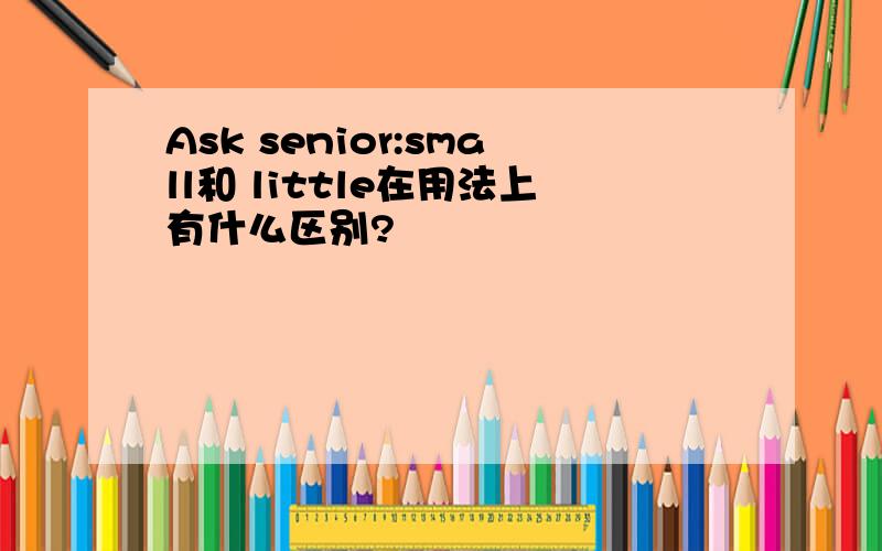 Ask senior:small和 little在用法上有什么区别?