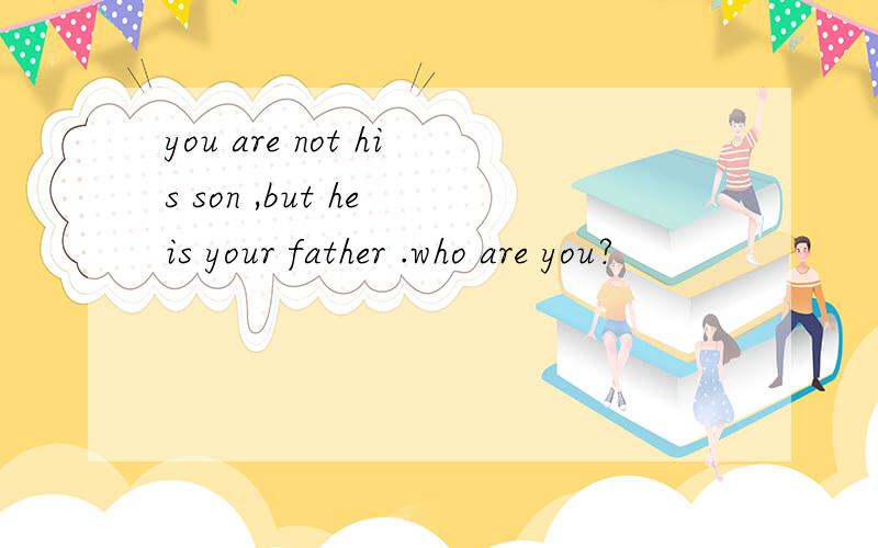 you are not his son ,but he is your father .who are you?
