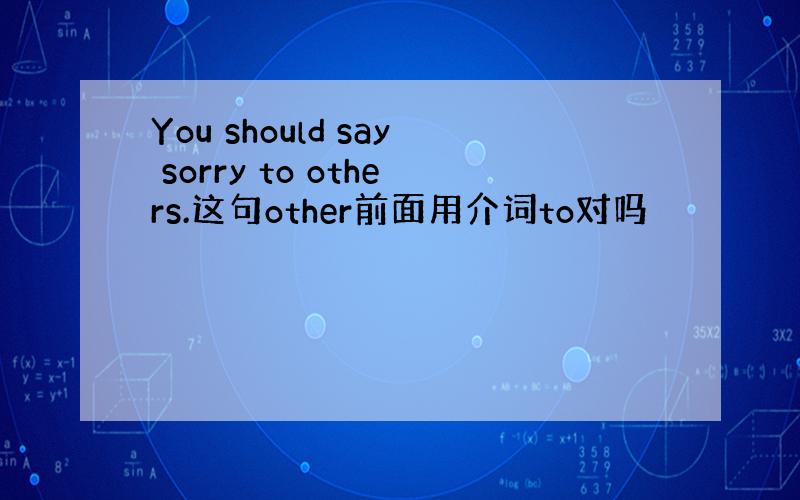 You should say sorry to others.这句other前面用介词to对吗