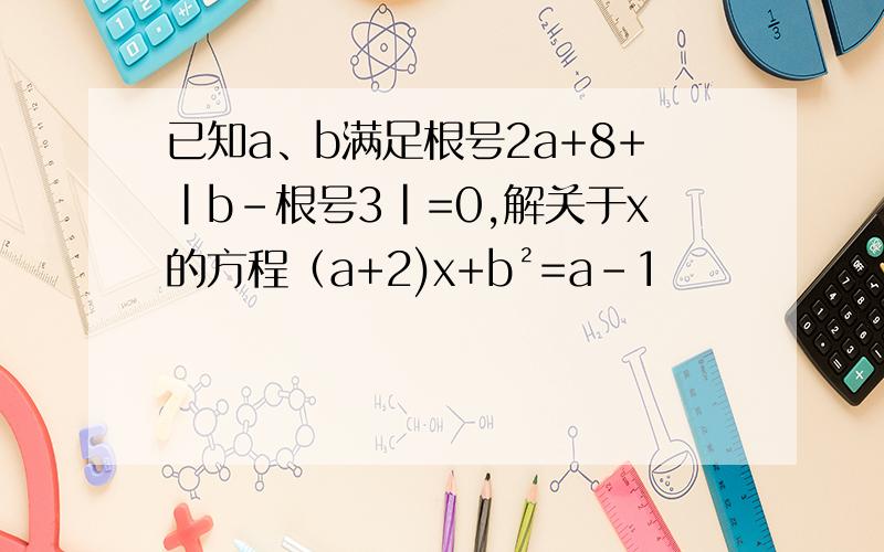 已知a、b满足根号2a+8+|b-根号3|=0,解关于x的方程（a+2)x+b²=a-1