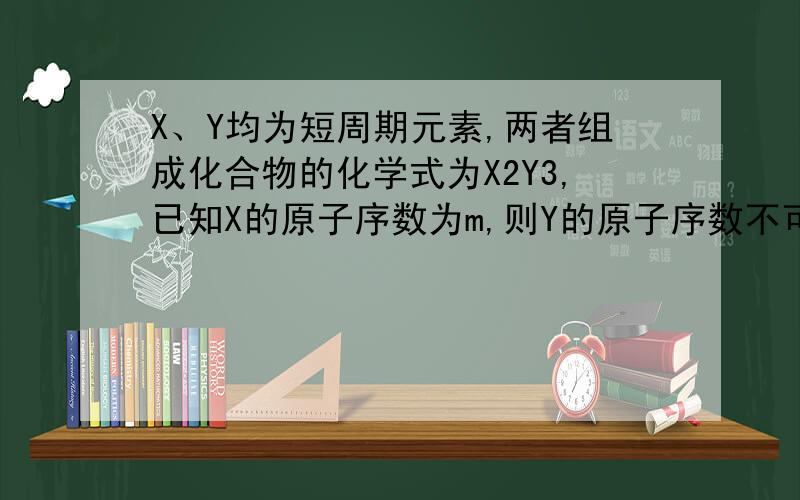 X、Y均为短周期元素,两者组成化合物的化学式为X2Y3,已知X的原子序数为m,则Y的原子序数不可能是
