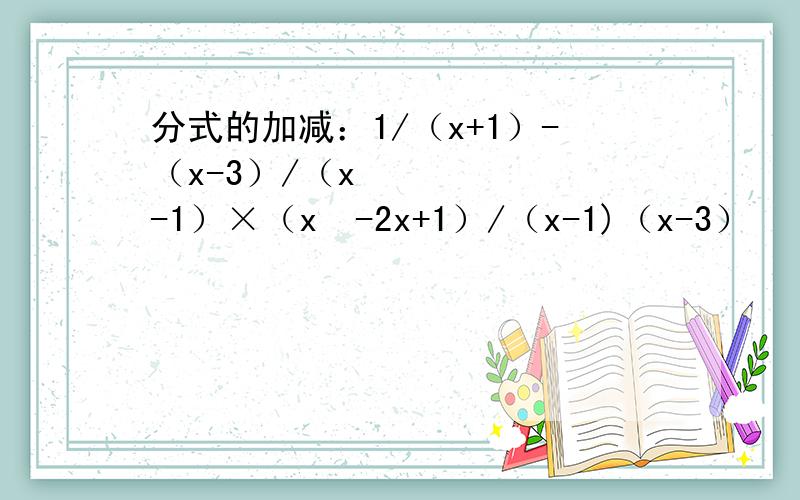 分式的加减：1/（x+1）-（x-3）/（x²-1）×（x²-2x+1）/（x-1)（x-3）