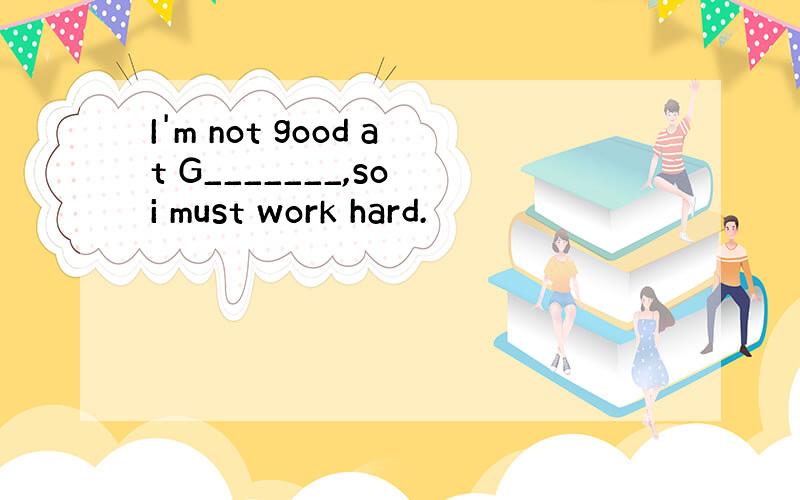 I'm not good at G_______,so i must work hard.
