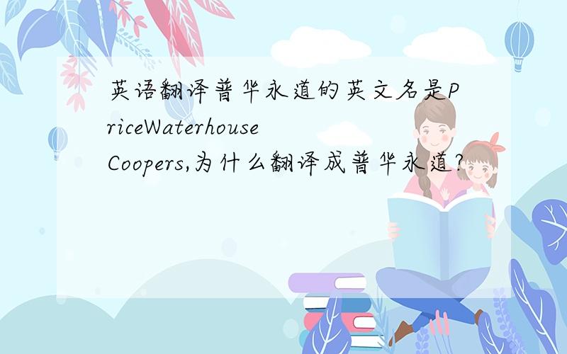 英语翻译普华永道的英文名是PriceWaterhouseCoopers,为什么翻译成普华永道?