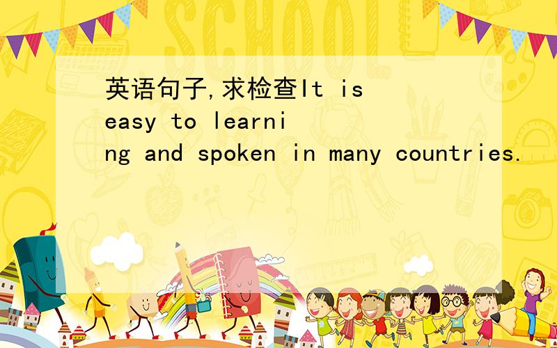 英语句子,求检查It is easy to learning and spoken in many countries.