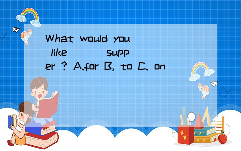 What would you like ( ) supper ? A.for B, to C. on